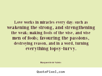 Love works in miracles every day: such as weakening the.. Marguerite De Valois greatest love quotes