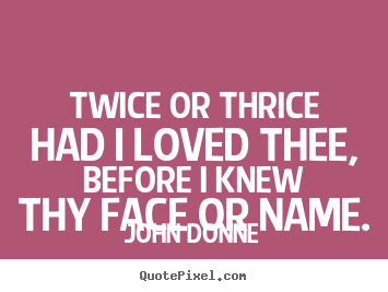 Twice or thrice had i loved thee, before i knew thy face or name. John Donne  love quote