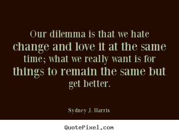 Love quote - Our dilemma is that we hate change and love it at..