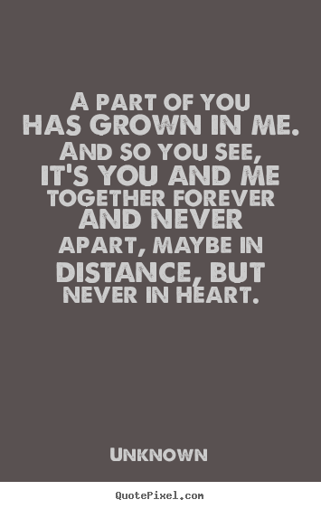 Love quotes - A part of you has grown in me. and so you see, it's you and..