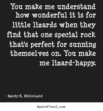 You make me understand how wonderful it is for little lizards when.. Randy K. Milholland greatest love quotes