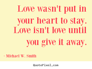 Sayings about love - Love wasn't put in your heart to stay. love isn't love until you..