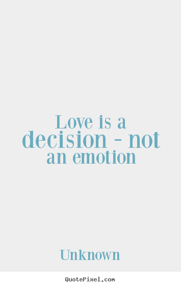 Love is a decision - not an emotion Unknown greatest love quote