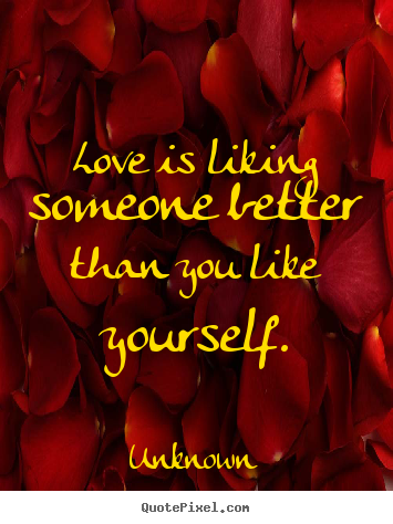 Quotes about love - Love is liking someone better than you like yourself.