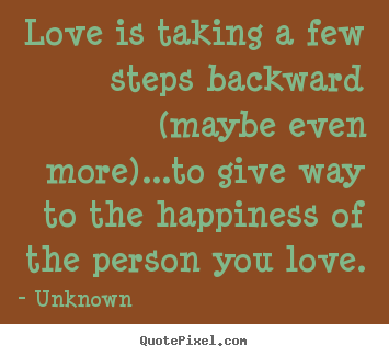 Quote about love - Love is taking a few steps backward (maybe even more)...to give way..