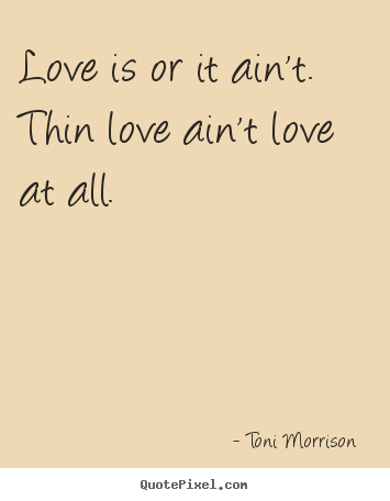 Love is or it ain't. thin love ain't love at.. Toni Morrison  best love quotes