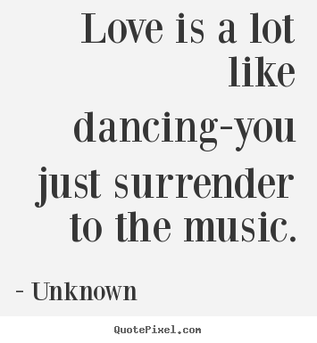 Quotes about love - Love is a lot like dancing-you just surrender to the music.