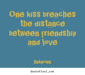 One kiss breaches the distance between friendship.. Unknown top love quote