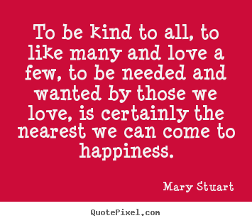 Quotes about love - To be kind to all, to like many and love a few, to be needed..