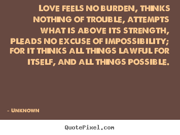 Unknown picture quotes - Love feels no burden, thinks nothing of trouble, attempts what is above.. - Love quotes
