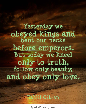 Kahlil Gibran picture quotes - Yesterday we obeyed kings and bent our necks before emperors... - Love quotes