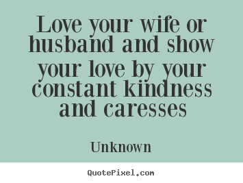 Love your wife or husband and show your love by your.. Unknown good love quote