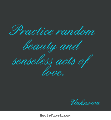 Love quote - Practice random beauty and senseless acts of love.