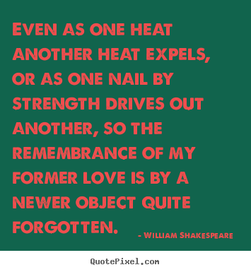 Love quotes - Even as one heat another heat expels, or as one nail by strength..