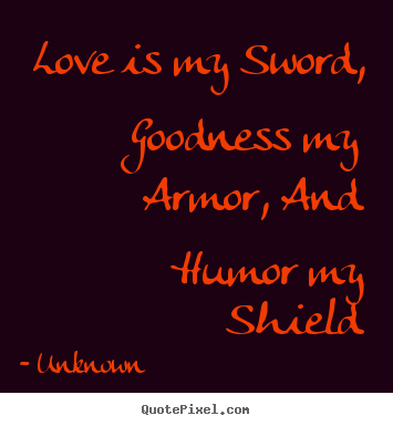 Love is my sword, goodness my armor, and humor my shield Unknown best love quote