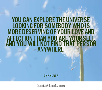 You can explore the universe looking for somebody who is more deserving.. Unknown greatest love quotes