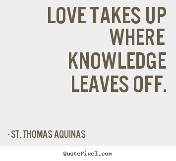 St. Thomas Aquinas picture quote - Love takes up where knowledge leaves off. - Love quotes