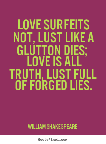 Love quotes - Love surfeits not, lust like a glutton dies; love is all truth, lust full..