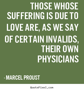 Make picture quotes about love - Those whose suffering is due to love are, as we say of certain invalids,..