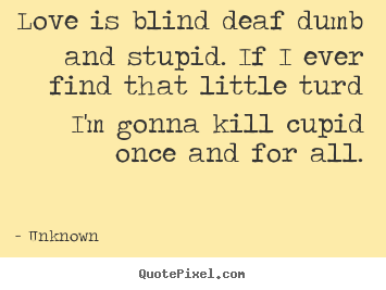 Love Quote Love Is Blind Deaf Dumb And Stupid If I Ever Find That