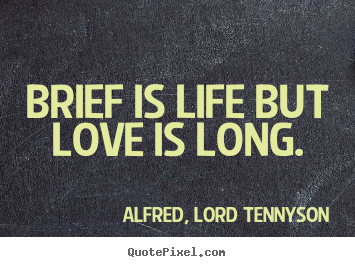 Brief is life but love is long. Alfred, Lord Tennyson  love quote