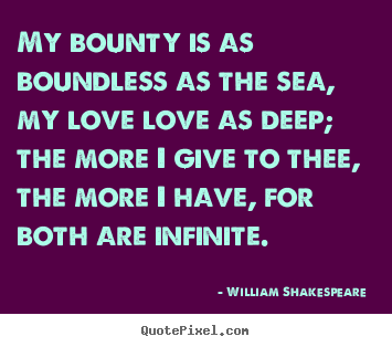 My bounty is as boundless as the sea, my love love as deep;.. William Shakespeare   love quotes