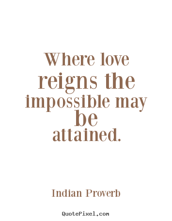 Indian Proverb picture quotes - Where love reigns the impossible may be attained. - Love quotes