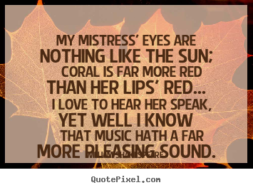Create picture quotes about love - My mistress' eyes are nothing like the sun; coral is far more red..