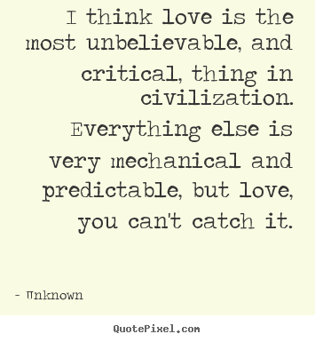 Unknown picture quotes - I think love is the most unbelievable, and critical, thing.. - Love quote