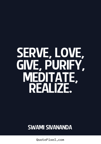 Serve, love, give, purify, meditate, realize. Swami Sivananda popular love quote