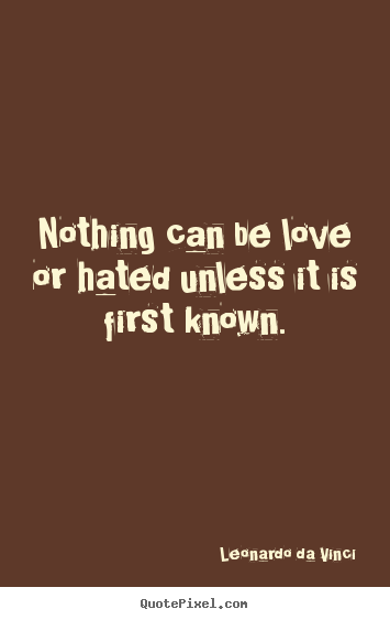 Customize picture quotes about love - Nothing can be love or hated unless it is first..