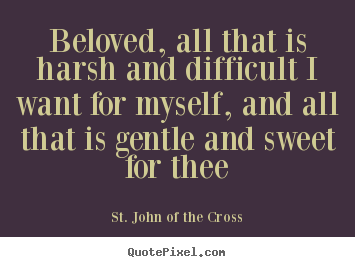 Beloved, all that is harsh and difficult i want for myself, and all that.. St. John Of The Cross top love quotes