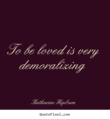 Katharine Hepburn picture quotes - To be loved is very demoralizing - Love quotes