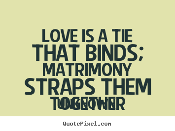 Unknown picture quotes - Love is a tie that binds; matrimony straps them together - Love quote