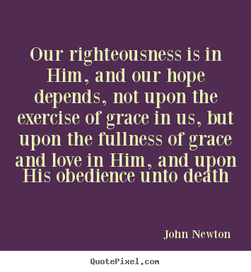 Our righteousness is in him, and our hope depends,.. John Newton great love quote