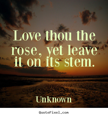 Love thou the rose, yet leave it on its stem. Unknown famous love quotes
