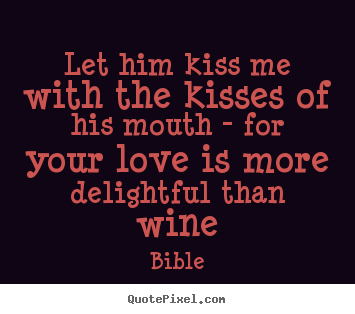 Let him kiss me with the kisses of his mouth - for.. Bible good love quotes