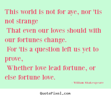 William Shakespeare  picture quotes - This world is not for aye, nor 'tis not strange that even our loves should.. - Love quotes