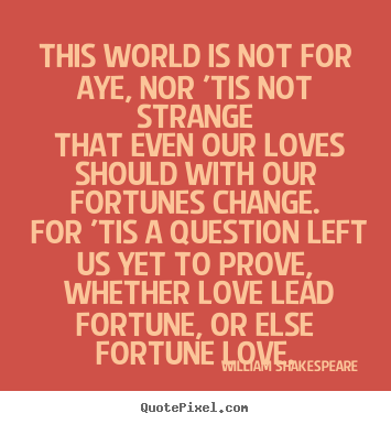 This world is not for aye, nor 'tis not strange that even our loves.. William Shakespeare  greatest love quote