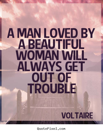 A man loved by a beautiful woman will always get out of trouble Voltaire top love quotes