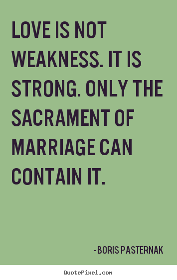 Love is not weakness. it is strong. only the sacrament of marriage.. Boris Pasternak  love quotes