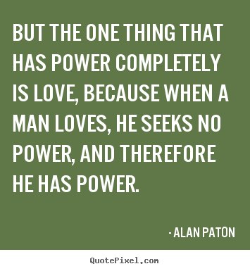 Alan Paton picture quotes - But the one thing that has power completely is love, because when.. - Love quotes