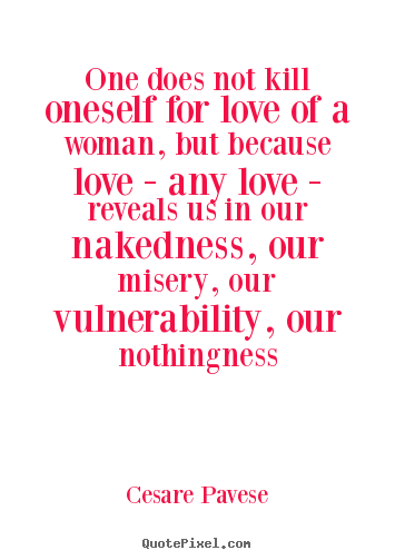Cesare Pavese picture quotes - One does not kill oneself for love of a woman, but.. - Love quotes
