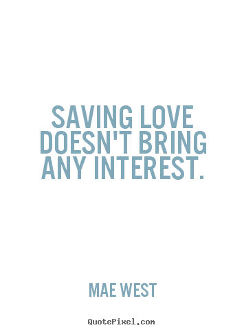 Saving love doesn't bring any interest. Mae West famous love quotes