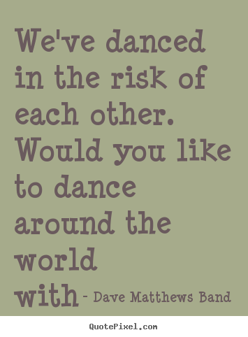 We've danced in the risk of each other. would you like to.. Dave Matthews Band famous love quotes