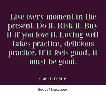 Love quotes - Live every moment in the present. do it. risk..