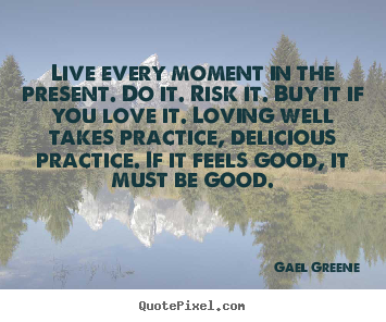 Quotes about love - Live every moment in the present. do it. risk it. buy it if you love..