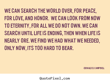 Donald D. Campbell picture quotes - We can search the world over, for peace, for love, and honor... - Love quotes