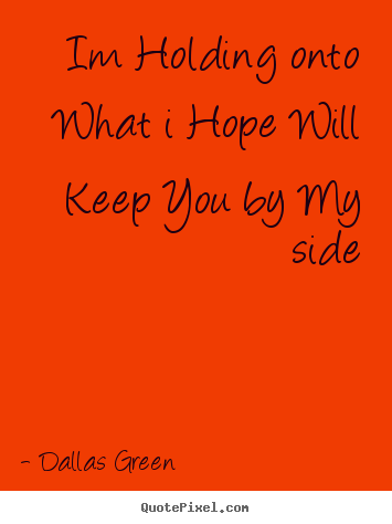 Im holding onto what i hope will keep you by.. Dallas Green popular love quotes