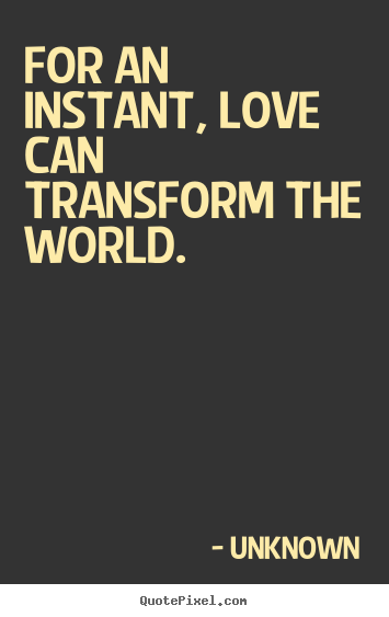 Unknown picture quote - For an instant, love can transform the world. - Love sayings